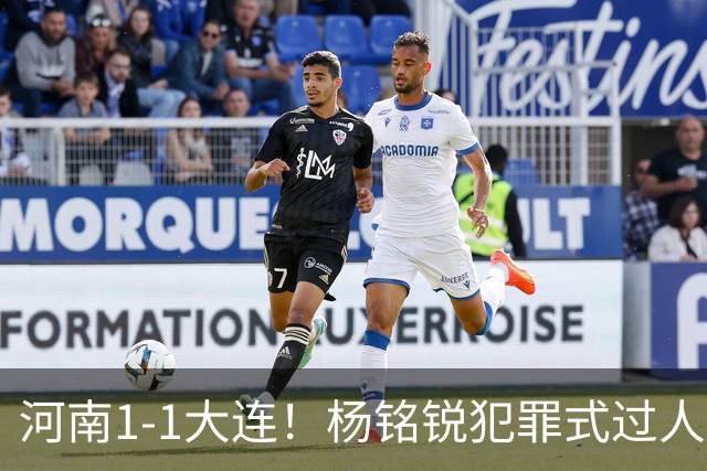河南1-1大连！杨铭锐犯罪式过人+破门，阿利米搂着纳萨里奥脖子按头